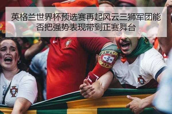 英格兰世界杯预选赛再起风云三狮军团能否把强势表现带到正赛舞台